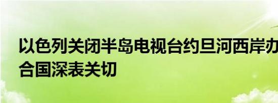 以色列关闭半岛电视台约旦河西岸办事处 联合国深表关切