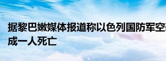 据黎巴嫩媒体报道称以色列国防军空袭至少造成一人死亡