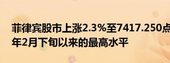 菲律宾股市上涨2.3%至7417.250点为2022年2月下旬以来的最高水平