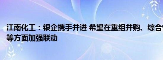 江南化工：银企携手并进 希望在重组并购、综合性金融服务等方面加强联动