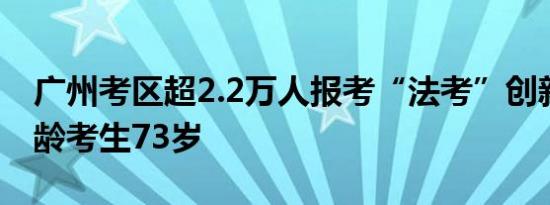 广州考区超2.2万人报考“法考”创新高最大龄考生73岁