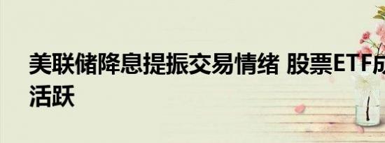 美联储降息提振交易情绪 股票ETF成交显著活跃