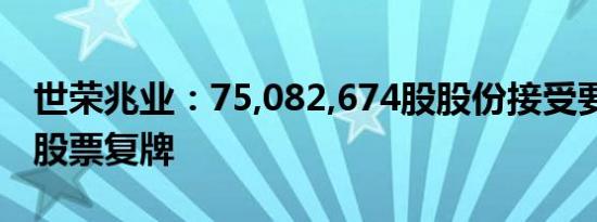 世荣兆业：75,082,674股股份接受要约收购 股票复牌