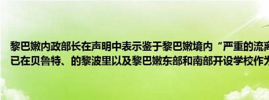 黎巴嫩内政部长在声明中表示鉴于黎巴嫩境内“严重的流离失所”情况已在贝鲁特、的黎波里以及黎巴嫩东部和南部开设学校作为避难所