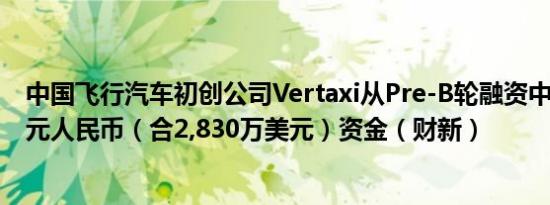 中国飞行汽车初创公司Vertaxi从Pre-B轮融资中获得逾2亿元人民币（合2,830万美元）资金（财新）