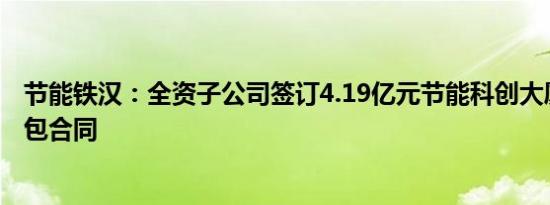 节能铁汉：全资子公司签订4.19亿元节能科创大厦施工总承包合同