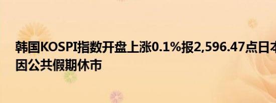 韩国KOSPI指数开盘上涨0.1%报2,596.47点日本股市今日因公共假期休市