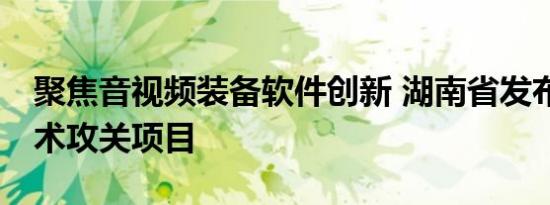 聚焦音视频装备软件创新 湖南省发布23个技术攻关项目
