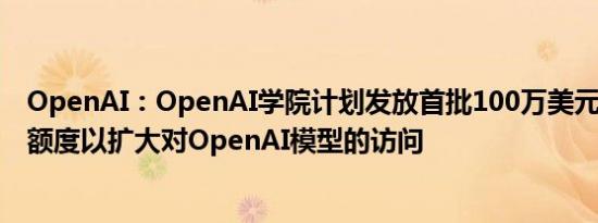 OpenAI：OpenAI学院计划发放首批100万美元的API信用额度以扩大对OpenAI模型的访问
