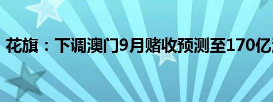 花旗：下调澳门9月赌收预测至170亿澳门元