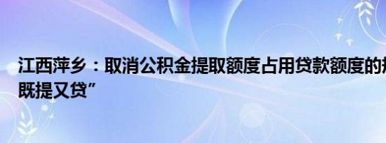 江西萍乡：取消公积金提取额度占用贷款额度的规定执行“既提又贷”