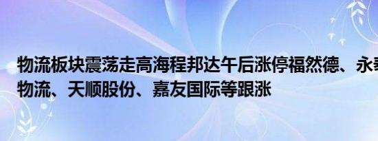 物流板块震荡走高海程邦达午后涨停福然德、永泰运、长久物流、天顺股份、嘉友国际等跟涨