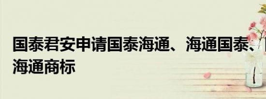 国泰君安申请国泰海通、海通国泰、国泰君安海通商标