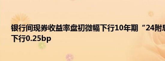 银行间现券收益率盘初微幅下行10年期“24附息国债11”下行0.25bp