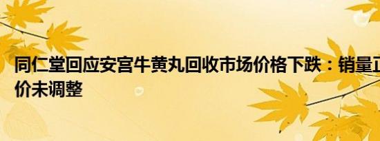同仁堂回应安宫牛黄丸回收市场价格下跌：销量正常 官方定价未调整