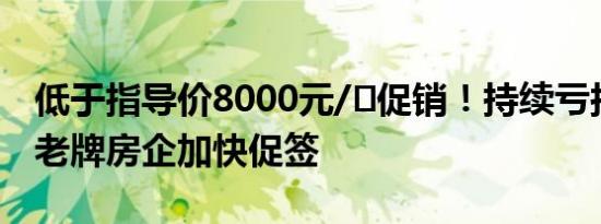 低于指导价8000元/㎡促销！持续亏损下北京老牌房企加快促签