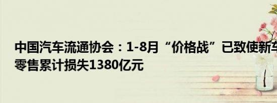中国汽车流通协会：1-8月“价格战”已致使新车市场整体零售累计损失1380亿元