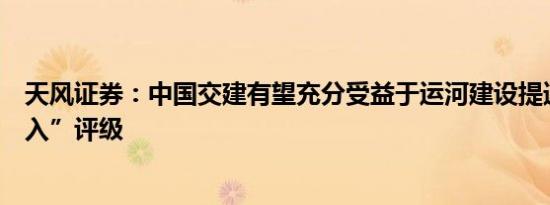 天风证券：中国交建有望充分受益于运河建设提速维持“买入”评级