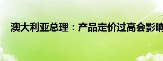 澳大利亚总理：产品定价过高会影响通胀