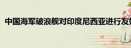 中国海军破浪舰对印度尼西亚进行友好访问
