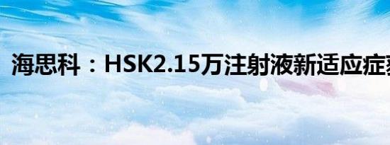 海思科：HSK2.15万注射液新适应症获受理