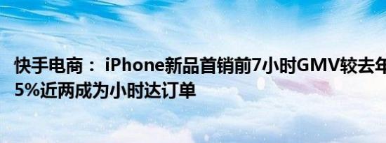 快手电商： iPhone新品首销前7小时GMV较去年全天增长65%近两成为小时达订单