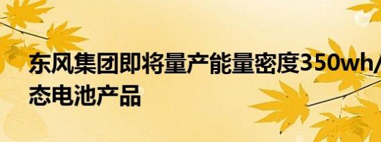 东风集团即将量产能量密度350wh/kg的固态电池产品