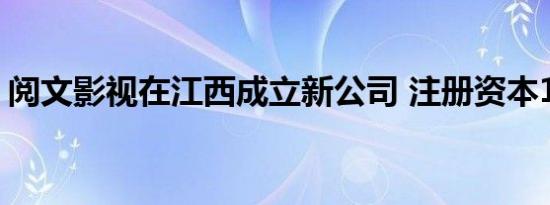 阅文影视在江西成立新公司 注册资本1000万