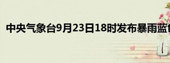 中央气象台9月23日18时发布暴雨蓝色预警