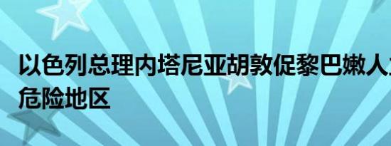 以色列总理内塔尼亚胡敦促黎巴嫩人立即远离危险地区