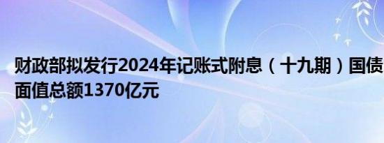 财政部拟发行2024年记账式附息（十九期）国债（2年期） 面值总额1370亿元