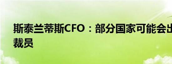 斯泰兰蒂斯CFO：部分国家可能会出现更多裁员