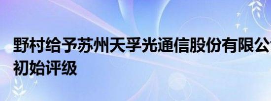 野村给予苏州天孚光通信股份有限公司买进的初始评级