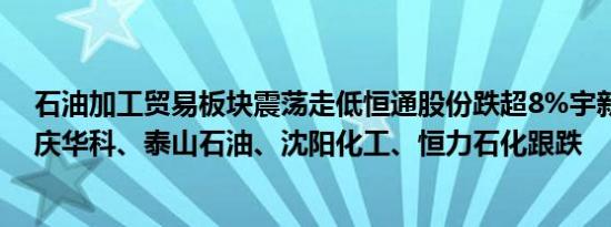 石油加工贸易板块震荡走低恒通股份跌超8%宇新股份、大庆华科、泰山石油、沈阳化工、恒力石化跟跌