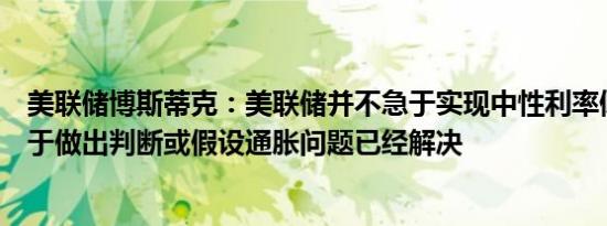 美联储博斯蒂克：美联储并不急于实现中性利率倾向于不急于做出判断或假设通胀问题已经解决