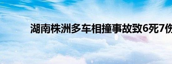 湖南株洲多车相撞事故致6死7伤
