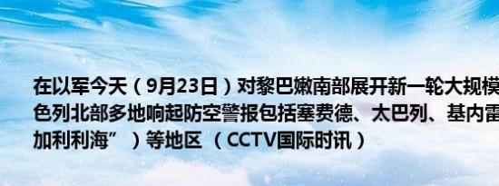 在以军今天（9月23日）对黎巴嫩南部展开新一轮大规模空袭的同时以色列北部多地响起防空警报包括塞费德、太巴列、基内雷特湖（又称“加利利海”）等地区 （CCTV国际时讯）