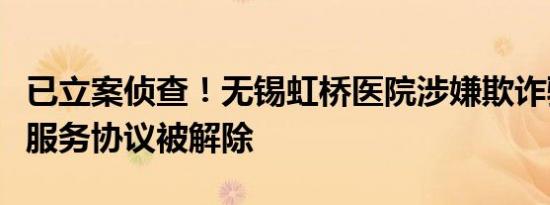 已立案侦查！无锡虹桥医院涉嫌欺诈骗保医保服务协议被解除