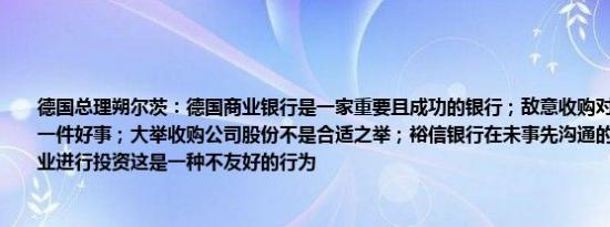 德国总理朔尔茨：德国商业银行是一家重要且成功的银行；敌意收购对银行而言并不是一件好事；大举收购公司股份不是合适之举；裕信银行在未事先沟通的情况下试图对企业进行投资这是一种不友好的行为