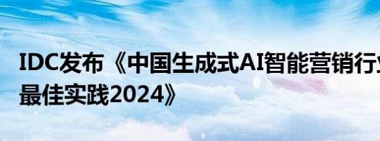 IDC发布《中国生成式AI智能营销行业化落地最佳实践2024》