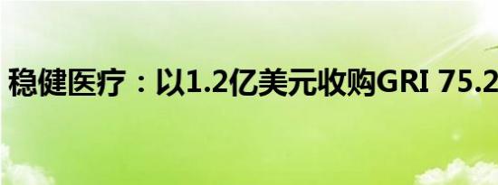 稳健医疗：以1.2亿美元收购GRI 75.2%股权