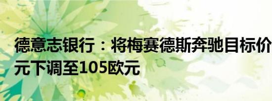 德意志银行：将梅赛德斯奔驰目标价从125欧元下调至105欧元