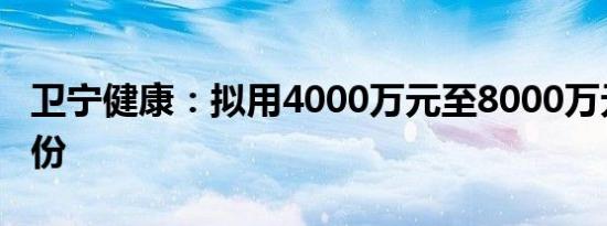 卫宁健康：拟用4000万元至8000万元回购股份