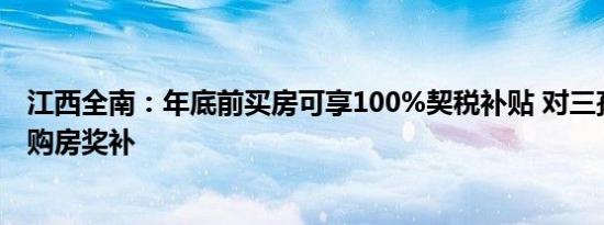 江西全南：年底前买房可享100%契税补贴 对三孩家庭实施购房奖补