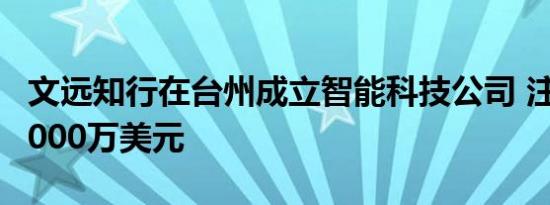 文远知行在台州成立智能科技公司 注册资本6000万美元