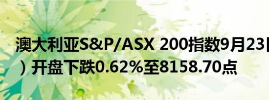 澳大利亚S&P/ASX 200指数9月23日（周一）开盘下跌0.62%至8158.70点