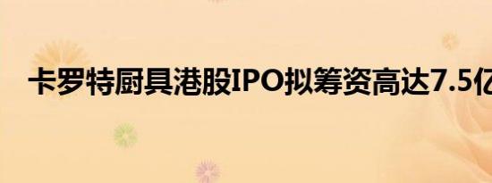卡罗特厨具港股IPO拟筹资高达7.5亿港元