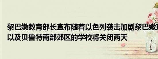 黎巴嫩教育部长宣布随着以色列袭击加剧黎巴嫩东部和南部以及贝鲁特南部郊区的学校将关闭两天
