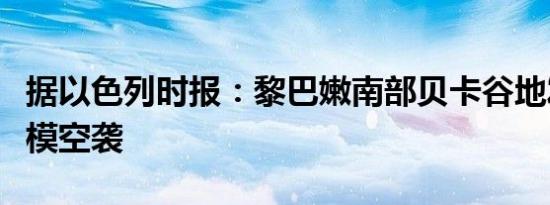 据以色列时报：黎巴嫩南部贝卡谷地发生大规模空袭