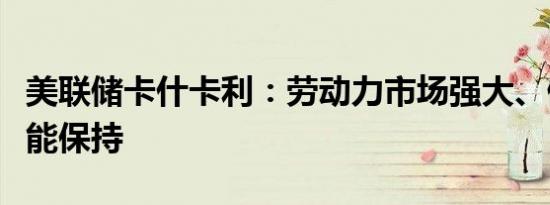 美联储卡什卡利：劳动力市场强大、健康希望能保持